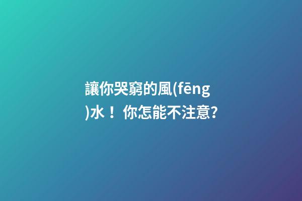 讓你哭窮的風(fēng)水！你怎能不注意？